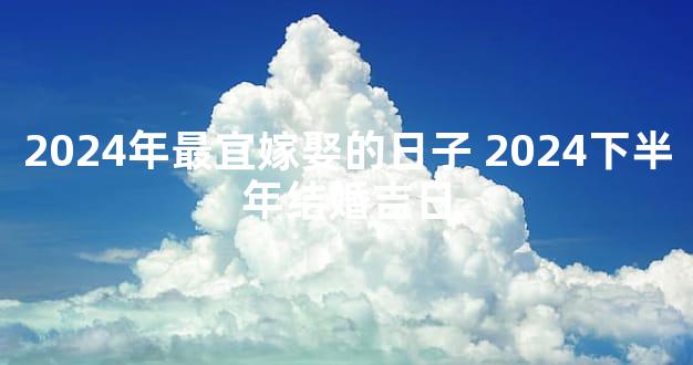 2024年最宜嫁娶的日子 2024下半年结婚吉日